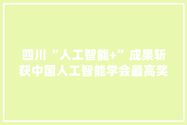 四川“人工智能+”成果斩获中国人工智能学会最高奖项_长虹_人工智能