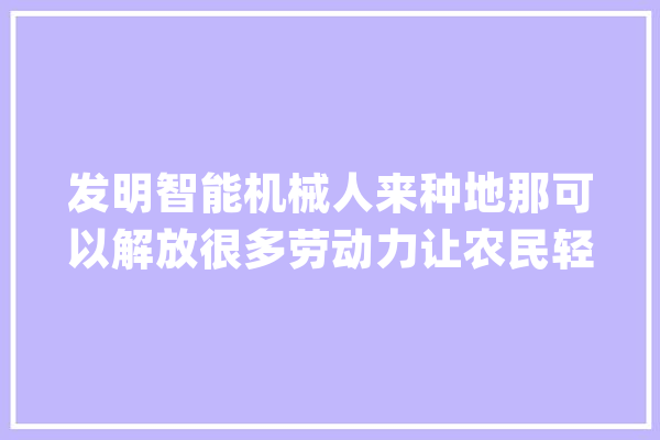 发明智能机械人来种地那可以解放很多劳动力让农民轻松一点。_农民_农机