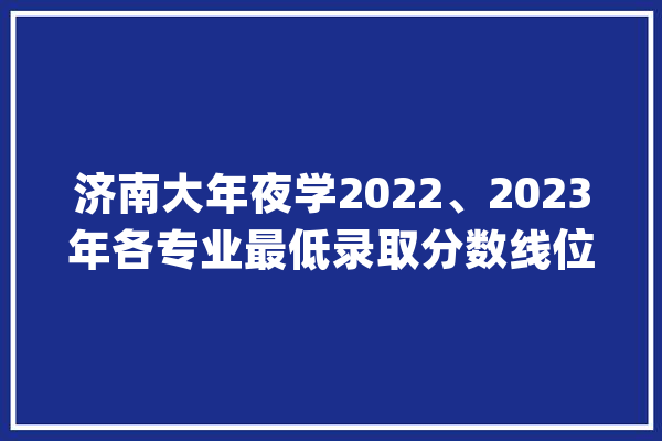 济南大年夜学2022、2023年各专业最低录取分数线位次 专业排名_位次_济南