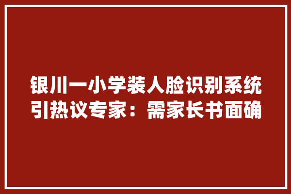 银川一小学装人脸识别系统引热议专家：需家长书面确认赞同_黉舍_家长 云服务