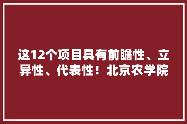 这12个项目具有前瞻性、立异性、代表性！北京农学院入选！_人工智能_北京 智能问答