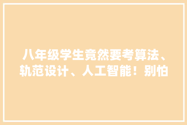 八年级学生竟然要考算法、轨范设计、人工智能！别怕答对计分答错不扣分！_技巧_信息 智能助手
