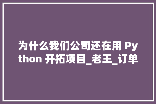 为什么我们公司还在用 Python 开拓项目_老王_订单 科技快讯