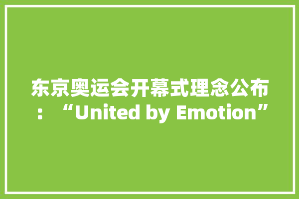 东京奥运会开幕式理念公布：“United by Emotion”中国网友翻译太妙了_东京_标语 AI简讯