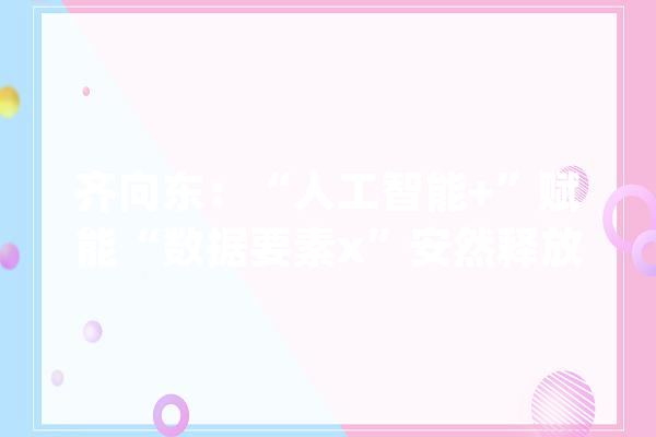 齐向东：“人工智能+”赋能“数据要素x”安然释放数据要素价值_数据_要素