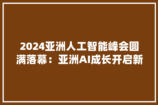 2024亚洲人工智能峰会圆满落幕：亚洲AI成长开启新篇章_人工智能_亚洲