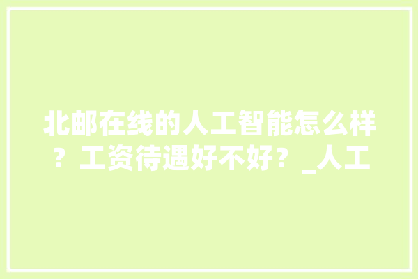 北邮在线的人工智能怎么样？工资待遇好不好？_人工智能_年夜众 绘影字幕