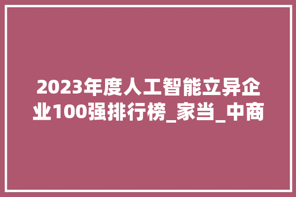 2023年度人工智能立异企业100强排行榜_家当_中商
