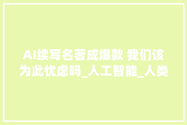 AI续写名著成爆款 我们该为此忧虑吗_人工智能_人类 AI简讯