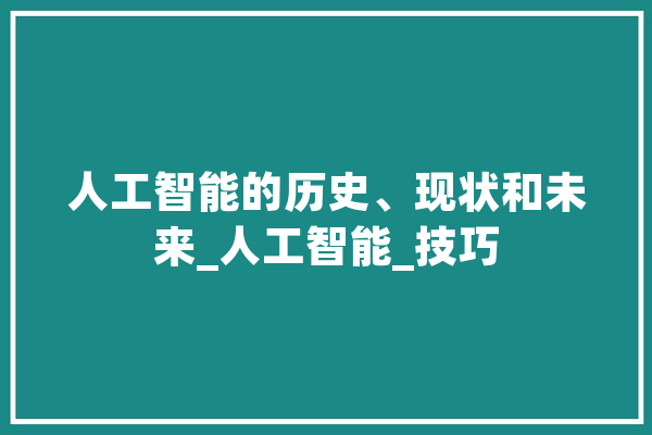 人工智能的历史、现状和未来_人工智能_技巧 智能助手