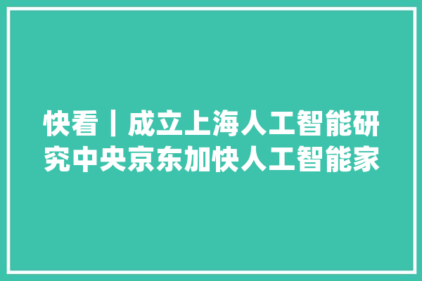 快看｜成立上海人工智能研究中央京东加快人工智能家当落地_京东_人工智能 文字写作