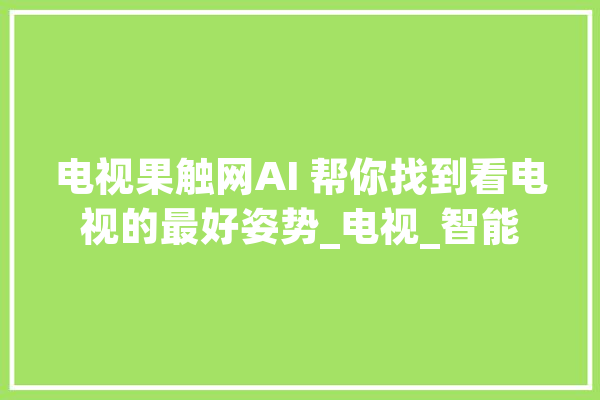 电视果触网AI 帮你找到看电视的最好姿势_电视_智能 绘影字幕