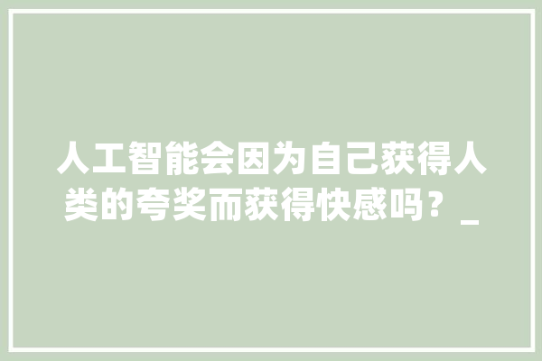 人工智能会因为自己获得人类的夸奖而获得快感吗？_人工智能_情感