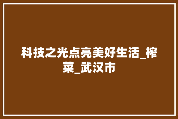 科技之光点亮美好生活_榨菜_武汉市 智能助手
