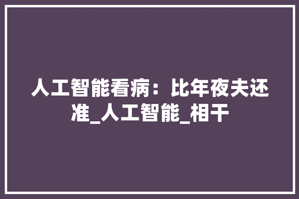 人工智能看病：比年夜夫还准_人工智能_相干 绘影字幕
