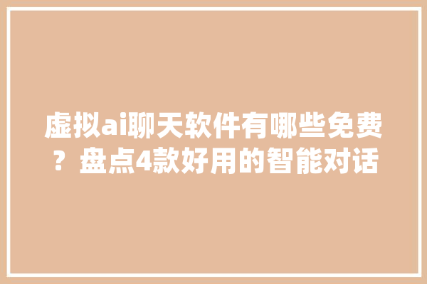虚拟ai聊天软件有哪些免费？盘点4款好用的智能对话软件_在线_场景
