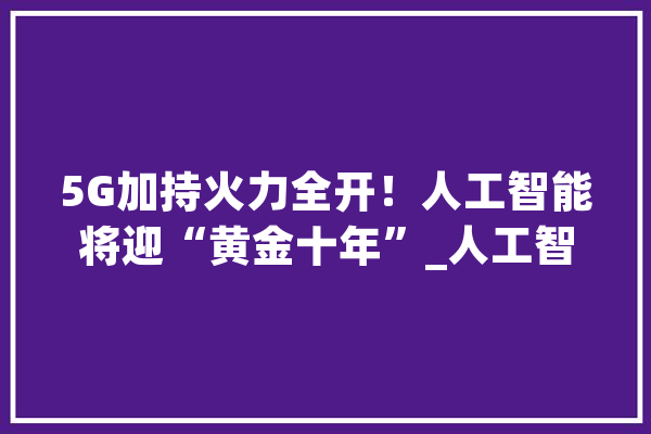 5G加持火力全开！人工智能将迎“黄金十年”_人工智能_技巧 智能助手