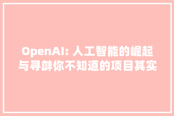 OpenAI: 人工智能的崛起与寻衅你不知道的项目其实很赚_人工智能_技巧 AI简讯