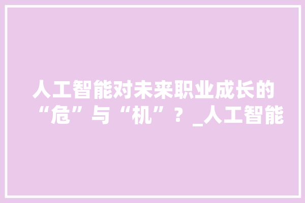 人工智能对未来职业成长的“危”与“机”？_人工智能_职业 AI简讯