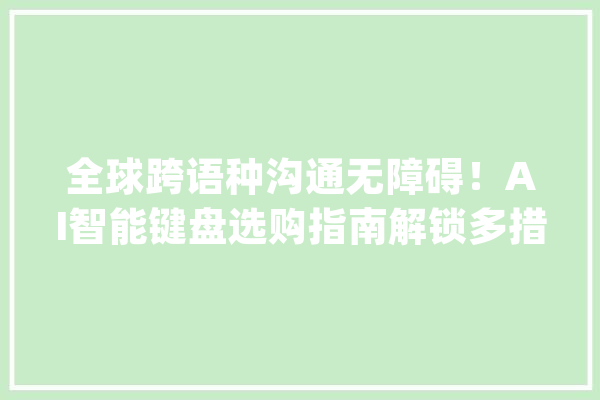 全球跨语种沟通无障碍！AI智能键盘选购指南解锁多措辞翻译技_键盘_都能
