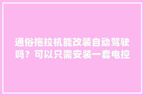 通俗拖拉机能改装自动驾驶吗？可以只需安装一套电控系统_功课_农机