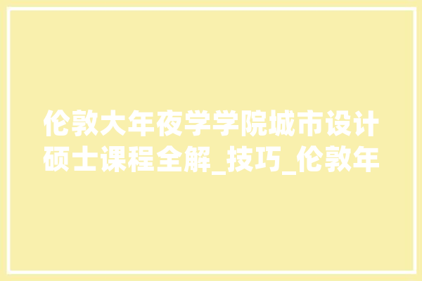伦敦大年夜学学院城市设计硕士课程全解_技巧_伦敦年夜学