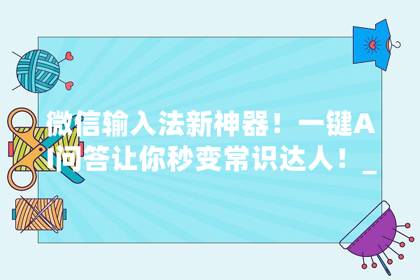 微信输入法新神器！一键AI问答让你秒变常识达人！_功效_输入法 AI快讯