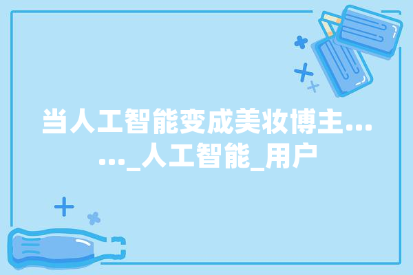 当人工智能变成美妆博主……_人工智能_用户 绘影字幕
