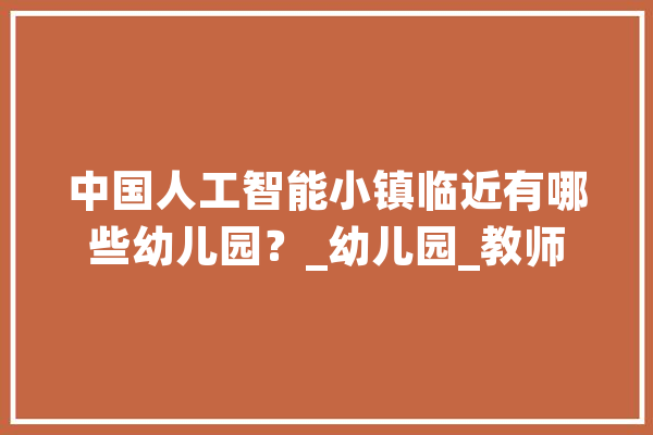 中国人工智能小镇临近有哪些幼儿园？_幼儿园_教师 智能写作