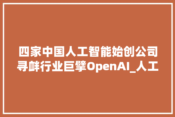 四家中国人工智能始创公司寻衅行业巨擘OpenAI_人工智能_美元