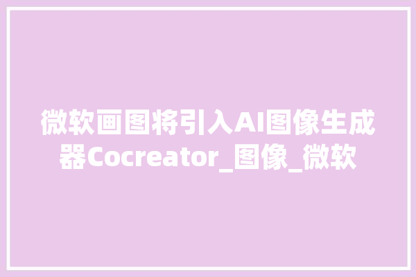 微软画图将引入AI图像生成器Cocreator_图像_微软 智能助手
