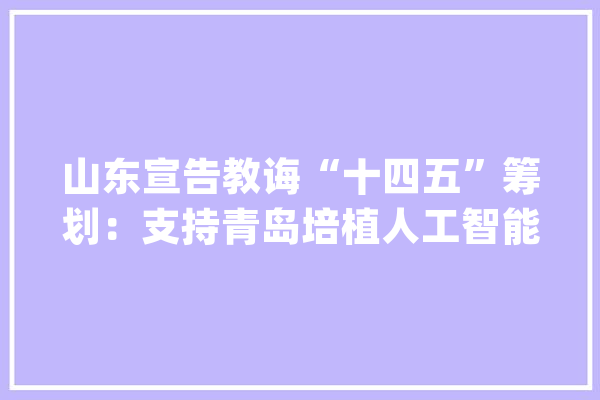 山东宣告教诲“十四五”筹划：支持青岛培植人工智能教诲标杆城市_教师_高校 文字写作