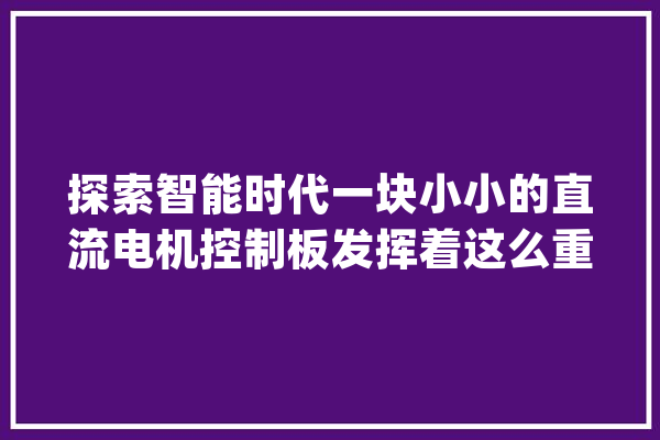 探索智能时代一块小小的直流电机控制板发挥着这么重要的浸染_人工智能_技巧 文字写作