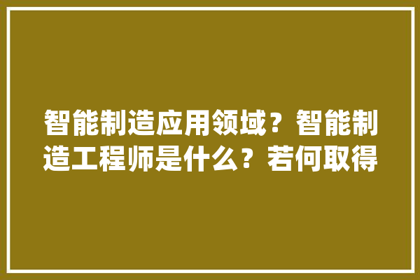 智能制造应用领域？智能制造工程师是什么？若何取得相关证书？_智能_范畴 计算机