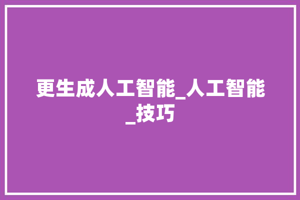 更生成人工智能_人工智能_技巧
