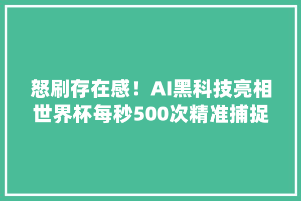 怒刷存在感！AI黑科技亮相世界杯每秒500次精准捕捉足球动态_裁判_体系 智能问答