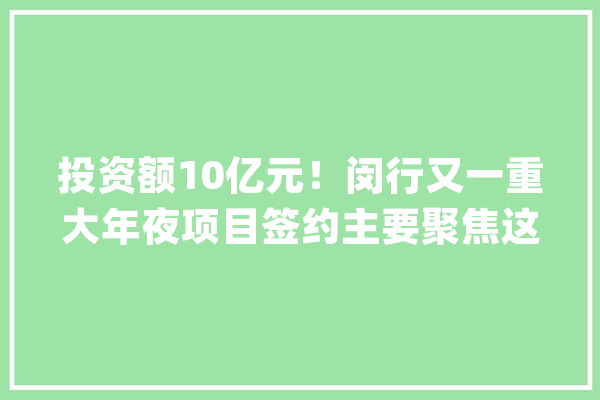 投资额10亿元！闵行又一重大年夜项目签约主要聚焦这个领域→_机械人_人工智能 智能助手