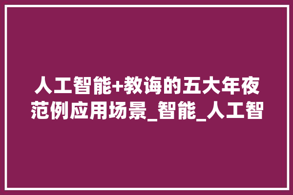 人工智能+教诲的五大年夜范例应用场景_智能_人工智能 智能助手