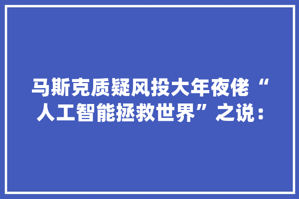 马斯克质疑风投大年夜佬“人工智能拯救世界”之说：离它祛除我们还有若干年？_人工智能_安德森 智能助手