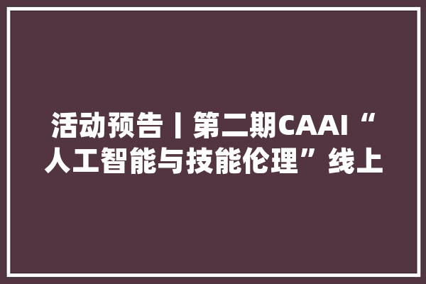 活动预告丨第二期CAAI“人工智能与技能伦理”线上培训班通知_人工智能_伦理 智能问答