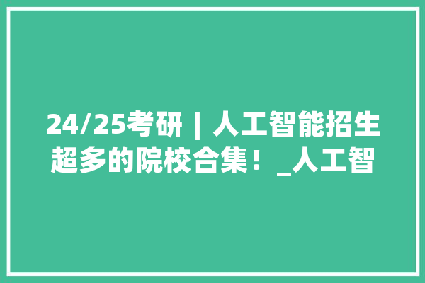 24/25考研︱人工智能招生超多的院校合集！_人工智能_英语 科技快讯