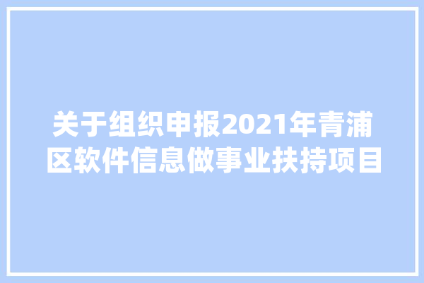 关于组织申报2021年青浦区软件信息做事业扶持项目的通知_万元_项目 智能问答
