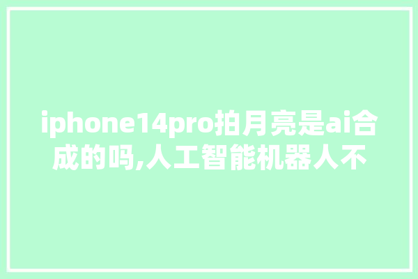 iphone14pro拍月亮是ai合成的吗,人工智能机器人不是月亮 AI快讯