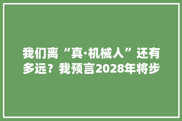 我们离“真·机械人”还有多远？我预言2028年将步入千家万户_机械人_人形 绘影字幕