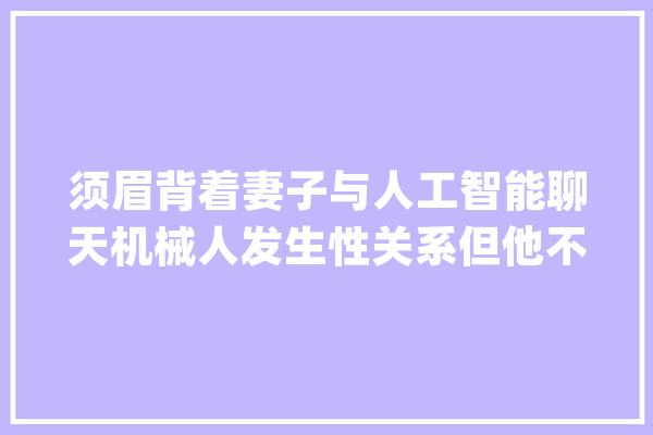 须眉背着妻子与人工智能聊天机械人发生性关系但他不认为是出轨_斯科特_人工智能 绘影字幕
