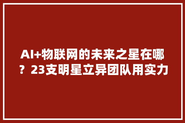 AI+物联网的未来之星在哪？23支明星立异团队用实力措辞_机械人_的是 智能问答