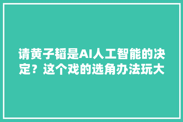 请黄子韬是AI人工智能的决定？这个戏的选角办法玩大年夜了！_热血_租界