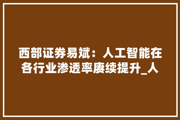 西部证券易斌：人工智能在各行业渗透率赓续提升_人工智能_中国 计算机