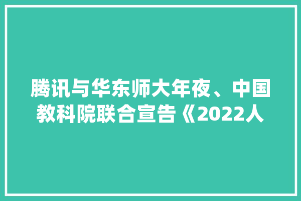 腾讯与华东师大年夜、中国教科院联合宣告《2022人工智能教诲蓝皮书》_人工智能_教师 智能写作
