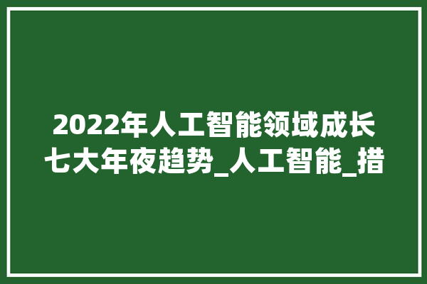 2022年人工智能领域成长七大年夜趋势_人工智能_措辞